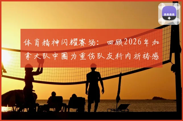 体育精神闪耀赛场:回顾2026年加拿大队中圈为重伤队友科内祈祷感人事件