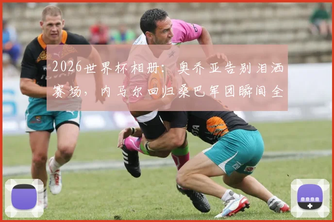 2026世界杯相册:奥乔亚告别泪洒赛场,内马尔回归桑巴军团瞬间全记录