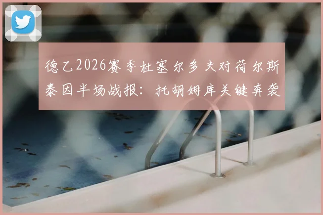德乙2026赛季杜塞尔多夫对荷尔斯泰因半场战报:托胡姆库关键奔袭造险成焦点,比分0-0悬念留