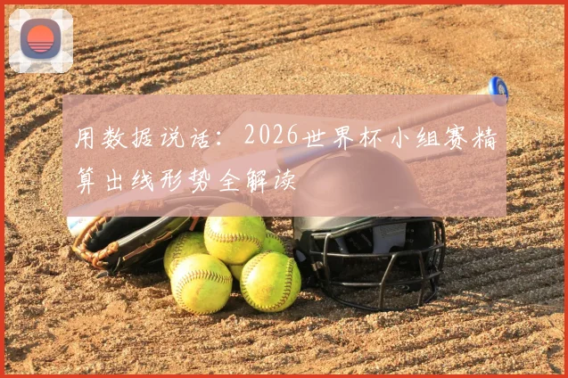 用数据说话:2026世界杯小组赛精算出线形势全解读