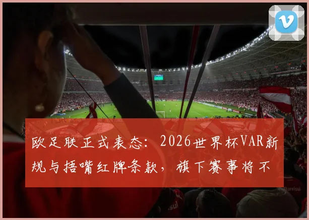 欧足联正式表态：2026世界杯VAR新规与捂嘴红牌条款，旗下赛事将不予执行