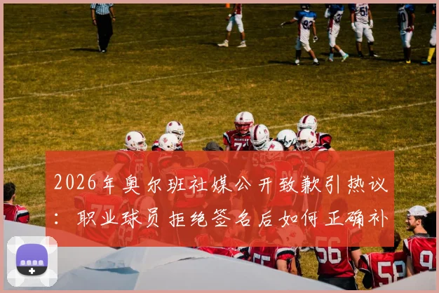 2026年奥尔班社媒公开致歉引热议:职业球员拒绝签名后如何正确补救,球迷应对指南与行业反思