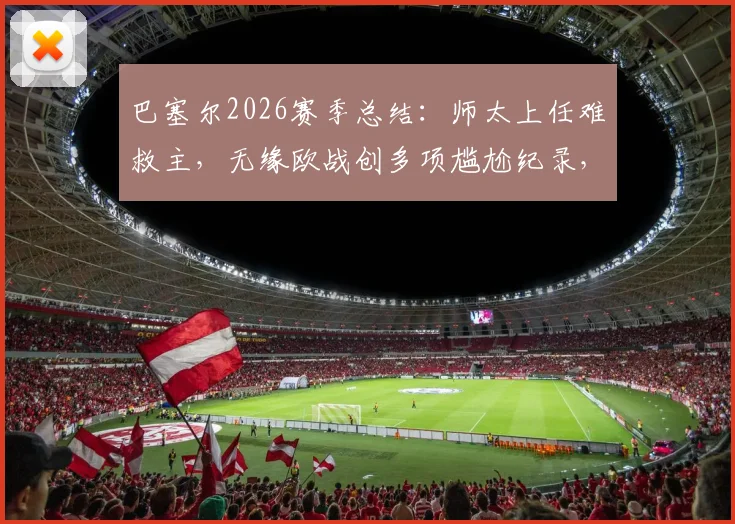 巴塞尔2026赛季总结：师太上任难救主，无缘欧战创多项尴尬纪录，球队排名与未来分析