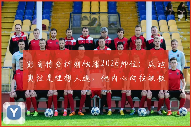 彭南特分析利物浦2026帅位：瓜迪奥拉是理想人选，他内心向往执教安菲尔德
