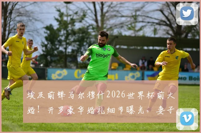 埃及前锋马尔穆什2026世界杯前大婚!开罗豪华婚礼细节曝光,妻子身份揭秘与国家队备战时间线