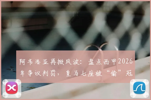 阿韦洛亚再掀风波:盘点西甲2026年争议判罚,皇马七座被“偷”冠军背后的公平之战