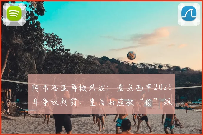 阿韦洛亚再掀风波:盘点西甲2026年争议判罚,皇马七座被“偷”冠军背后的公平之战