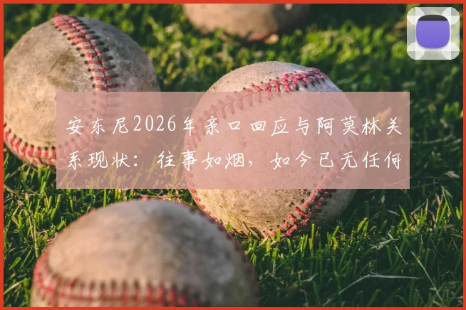 安东尼2026年亲口回应与阿莫林关系现状：往事如烟，如今已无任何私人联系