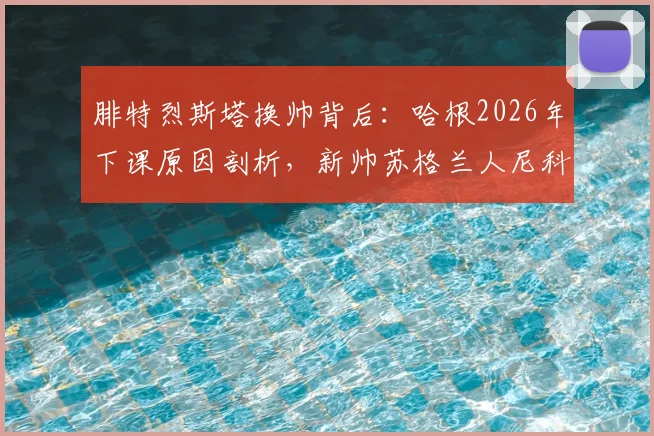 腓特烈斯塔换帅背后：哈根2026年下课原因剖析，新帅苏格兰人尼科尔执教前景与球队战术打法展望