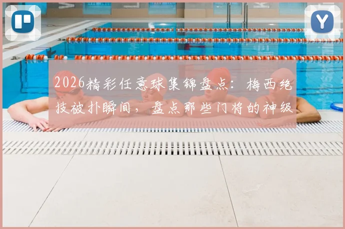 2026精彩任意球集锦盘点：梅西绝技被扑瞬间，盘点那些门将的神级反应与扑救教学