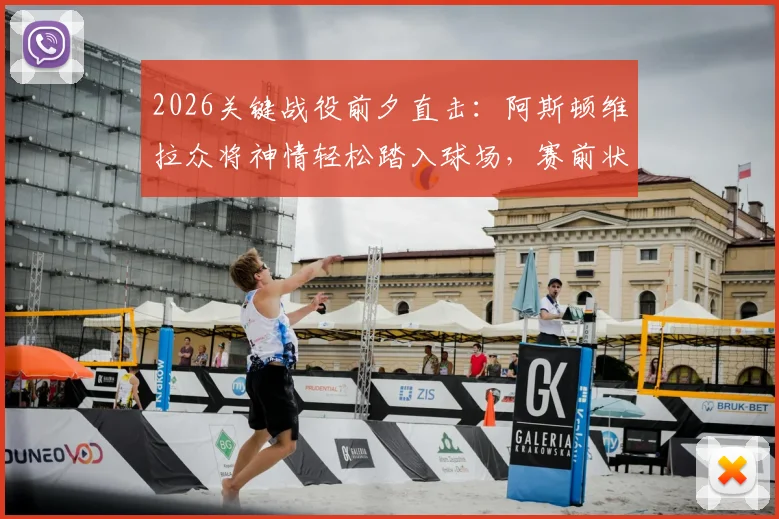 2026关键战役前夕直击:阿斯顿维拉众将神情轻松踏入球场,赛前状态全观察