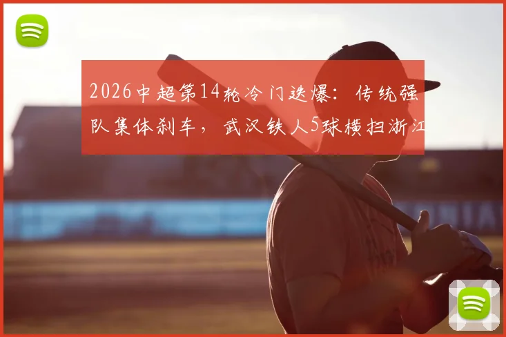 2026中超第14轮冷门迭爆：传统强队集体刹车，武汉铁人5球横扫浙江队全记录