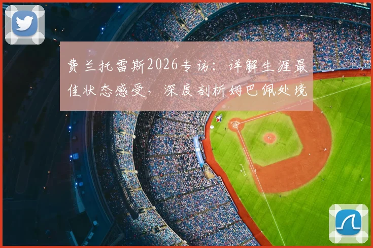 费兰托雷斯2026专访：详解生涯最佳状态感受，深度剖析姆巴佩处境与个人未来展望