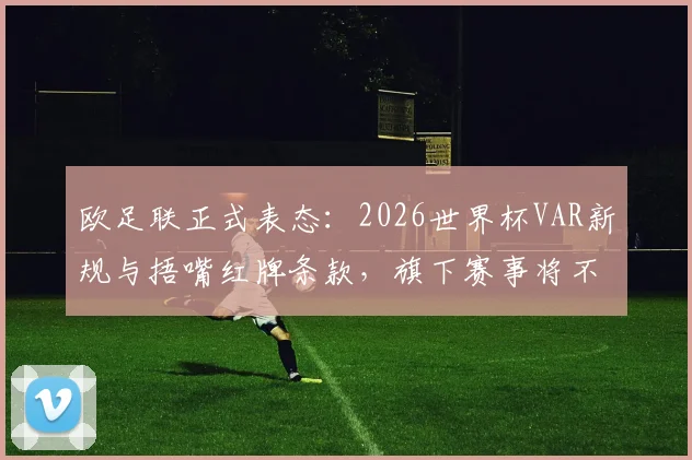 欧足联正式表态：2026世界杯VAR新规与捂嘴红牌条款，旗下赛事将不予执行