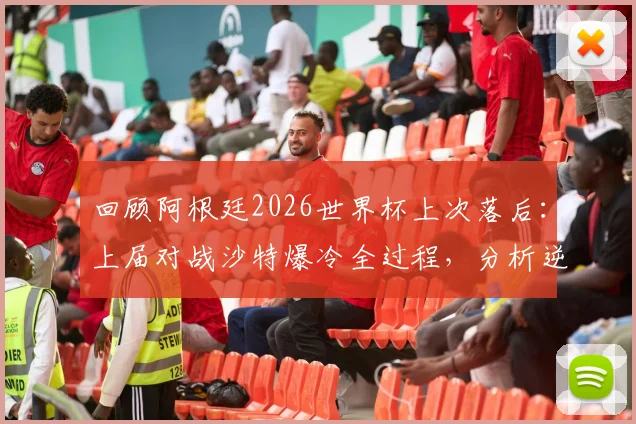 回顾阿根廷2026世界杯上次落后:上届对战沙特爆冷全过程,分析逆转失利原因与影响