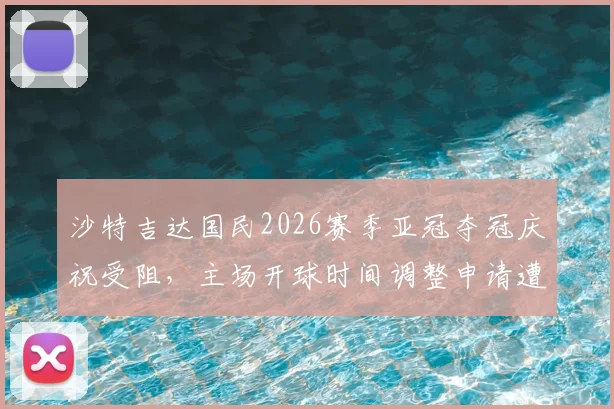 沙特吉达国民2026赛季亚冠夺冠庆祝受阻,主场开球时间调整申请遭驳回