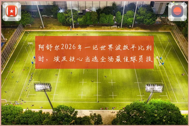 阿舒尔2026年一记世界波扳平比利时，埃及核心当选全场最佳球员技术详解
