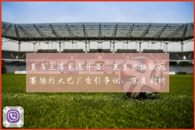 皇马主席竞选升温:里克尔梅欧冠赛场外大巴广告引争议,深度剖析竞选营销策略与球迷反响